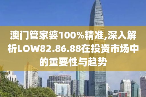 澳门管家婆100%精准,深入解析LOW82.86.88在投资市场中的重要性与趋势