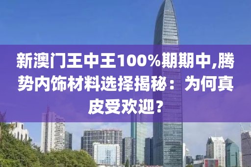 新澳门王中王100%期期中,腾势内饰材料选择揭秘：为何真皮受欢迎？