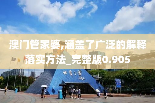 澳门管家婆,涵盖了广泛的解释落实方法_完整版0.905