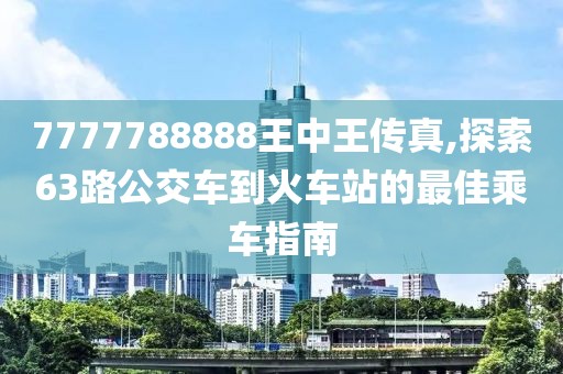 7777788888王中王传真,探索63路公交车到火车站的最佳乘车指南
