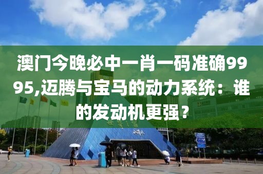 澳门今晚必中一肖一码准确9995,迈腾与宝马的动力系统：谁的发动机更强？
