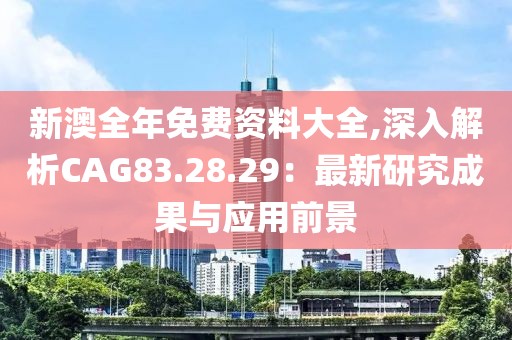 新澳全年免费资料大全,深入解析CAG83.28.29：最新研究成果与应用前景