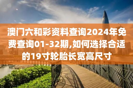澳门六和彩资料查询2024年免费查询01-32期,如何选择合适的19寸轮胎长宽高尺寸