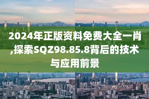 2024年正版资料免费大全一肖,探索SQZ98.85.8背后的技术与应用前景