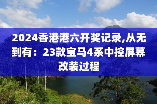 2024香港港六开奖记录,从无到有：23款宝马4系中控屏幕改装过程