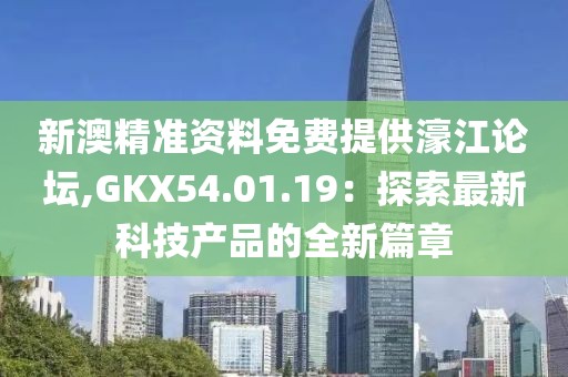 新澳精准资料免费提供濠江论坛,GKX54.01.19：探索最新科技产品的全新篇章