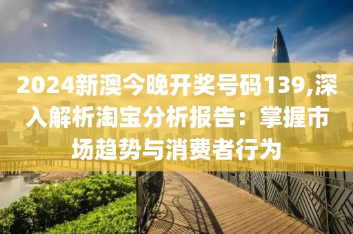 2024新澳今晚开奖号码139,深入解析淘宝分析报告：掌握市场趋势与消费者行为
