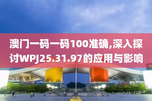 澳门一码一码100准确,深入探讨WPJ25.31.97的应用与影响