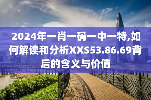 2024年一肖一码一中一特,如何解读和分析XXS53.86.69背后的含义与价值