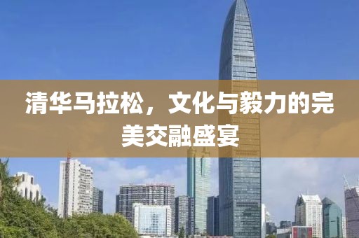 清华马拉松，文化与毅力的完美交融盛宴
