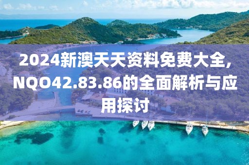 2024新澳天天资料免费大全,NQO42.83.86的全面解析与应用探讨