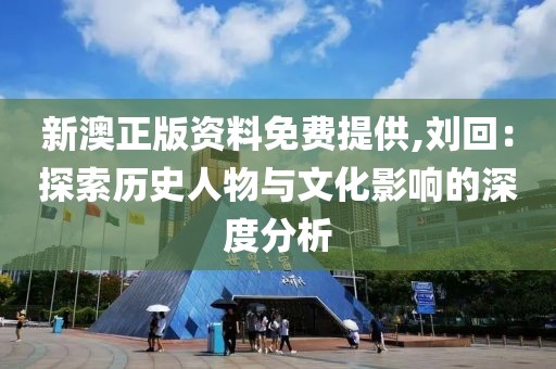 新澳正版资料免费提供,刘回：探索历史人物与文化影响的深度分析