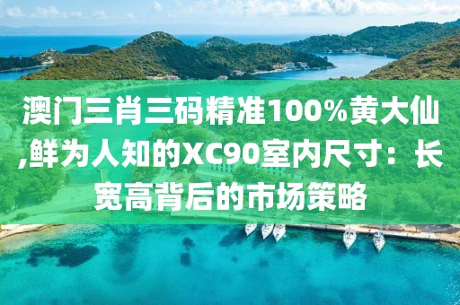 澳门三肖三码精准100%黄大仙,鲜为人知的XC90室内尺寸：长宽高背后的市场策略