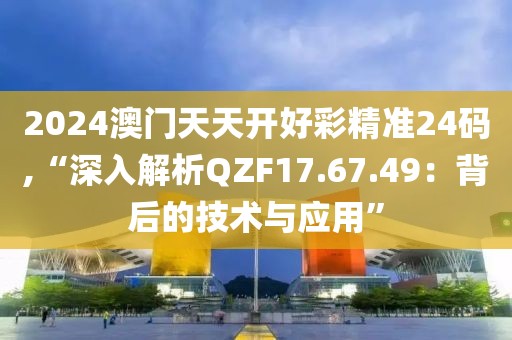 2024澳门天天开好彩精准24码,“深入解析QZF17.67.49：背后的技术与应用”