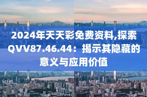 2024年天天彩免费资料,探索QVV87.46.44：揭示其隐藏的意义与应用价值