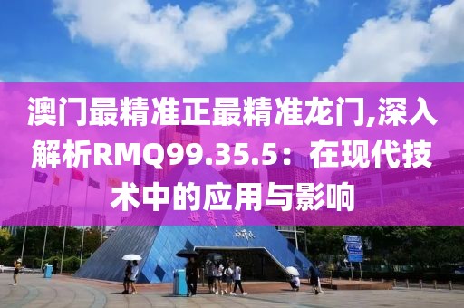 澳门最精准正最精准龙门,深入解析RMQ99.35.5：在现代技术中的应用与影响