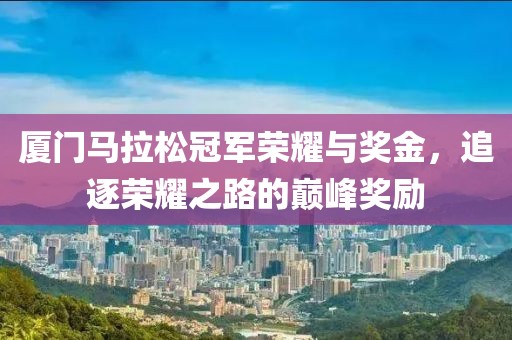 厦门马拉松冠军荣耀与奖金，追逐荣耀之路的巅峰奖励