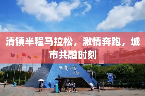 清镇半程马拉松，激情奔跑，城市共融时刻