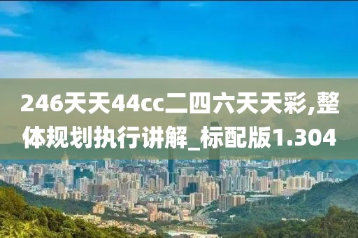 246天天44cc二四六天天彩,整体规划执行讲解_标配版1.304