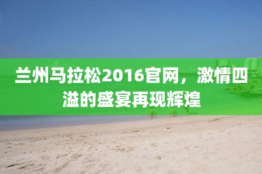 兰州马拉松2016官网，激情四溢的盛宴再现辉煌