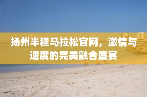 扬州半程马拉松官网，激情与速度的完美融合盛宴