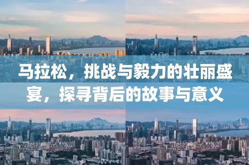 马拉松，挑战与毅力的壮丽盛宴，探寻背后的故事与意义