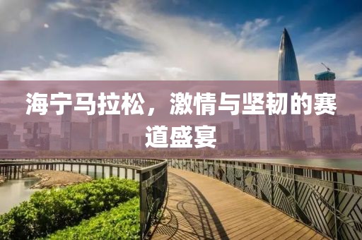 海宁马拉松，激情与坚韧的赛道盛宴
