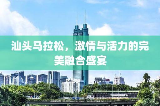 汕头马拉松，激情与活力的完美融合盛宴