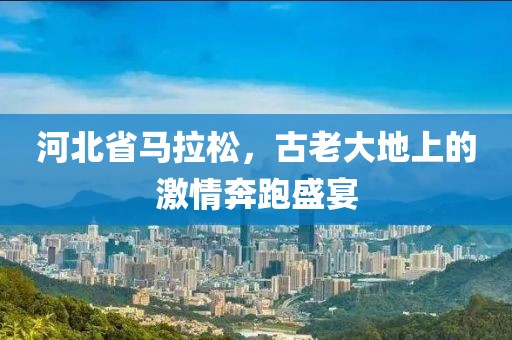 河北省马拉松，古老大地上的激情奔跑盛宴