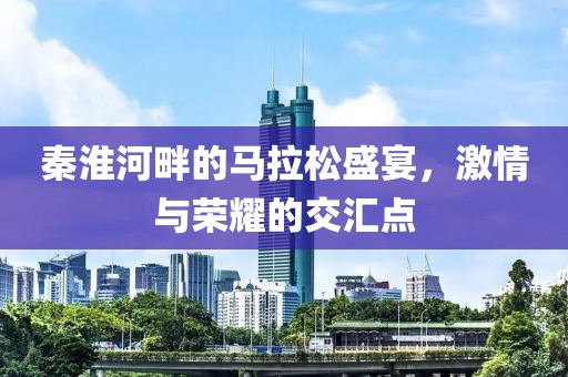 秦淮河畔的马拉松盛宴，激情与荣耀的交汇点