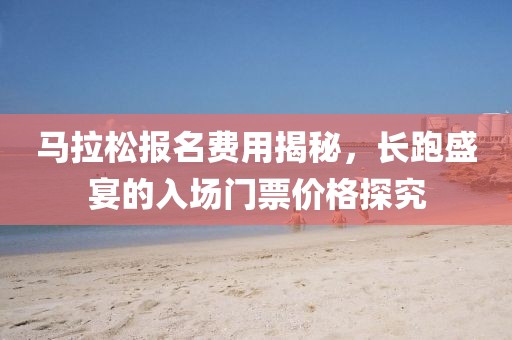 马拉松报名费用揭秘，长跑盛宴的入场门票价格探究