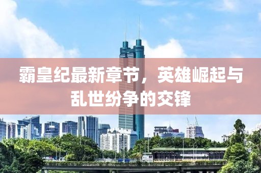 霸皇纪最新章节，英雄崛起与乱世纷争的交锋