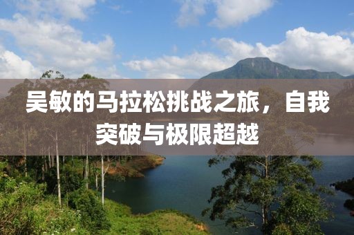 吴敏的马拉松挑战之旅，自我突破与极限超越
