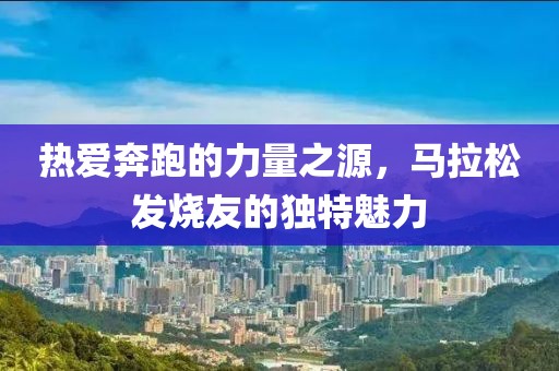 热爱奔跑的力量之源，马拉松发烧友的独特魅力