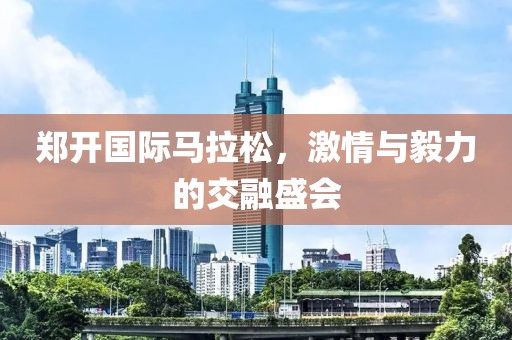 郑开国际马拉松，激情与毅力的交融盛会