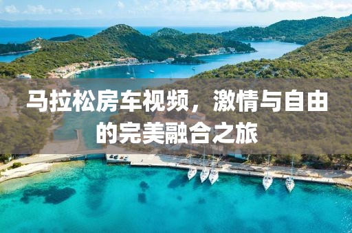 马拉松房车视频，激情与自由的完美融合之旅
