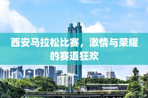 西安马拉松比赛，激情与荣耀的赛道狂欢