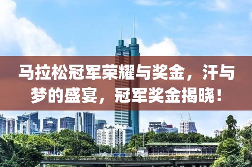 马拉松冠军荣耀与奖金，汗与梦的盛宴，冠军奖金揭晓！
