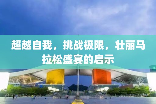 超越自我，挑战极限，壮丽马拉松盛宴的启示
