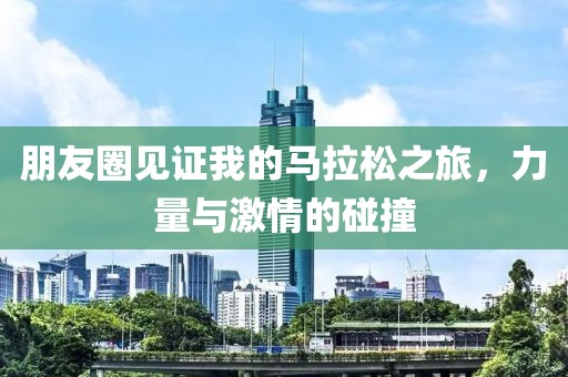 朋友圈见证我的马拉松之旅，力量与激情的碰撞