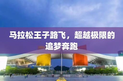 马拉松王子路飞，超越极限的追梦奔跑