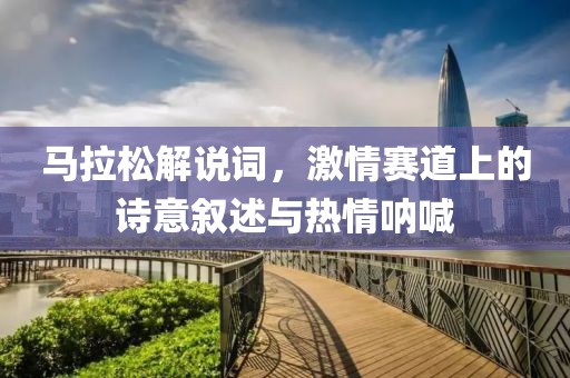 马拉松解说词，激情赛道上的诗意叙述与热情呐喊