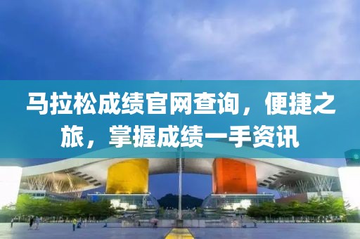 马拉松成绩官网查询，便捷之旅，掌握成绩一手资讯