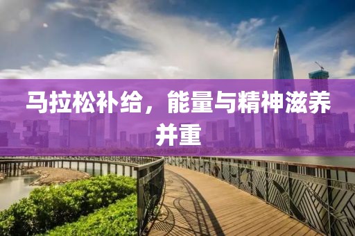 马拉松补给，能量与精神滋养并重