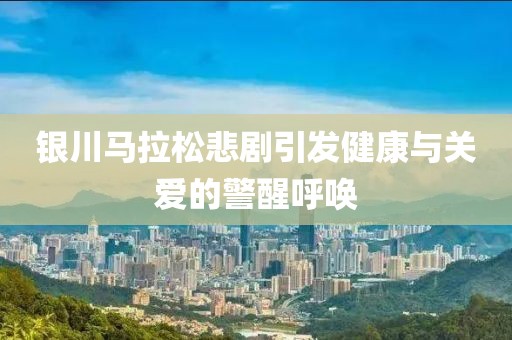银川马拉松悲剧引发健康与关爱的警醒呼唤