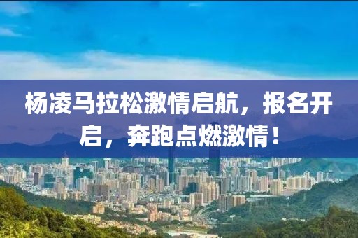 杨凌马拉松激情启航，报名开启，奔跑点燃激情！