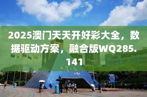 2025澳门天天开好彩大全，数据驱动方案，融合版WQ285.141