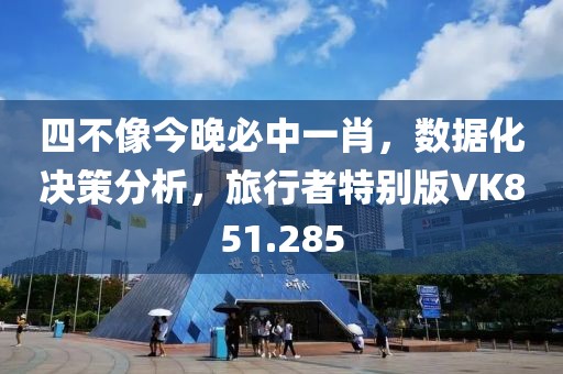 四不像今晚必中一肖，数据化决策分析，旅行者特别版VK851.285