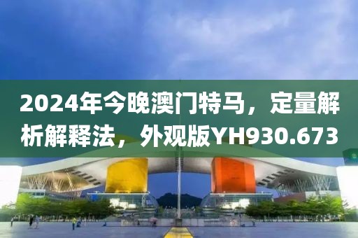 2024年今晚澳门特马，定量解析解释法，外观版YH930.673