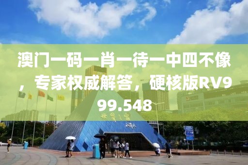 澳门一码一肖一待一中四不像，专家权威解答，硬核版RV999.548